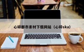 禹州心碎都市素材下载网站（心碎ska）